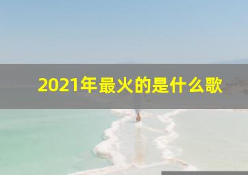 2021年最火的是什么歌