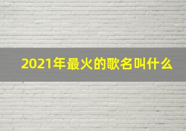 2021年最火的歌名叫什么