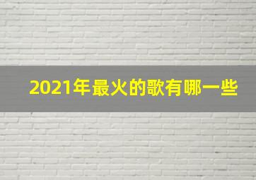 2021年最火的歌有哪一些