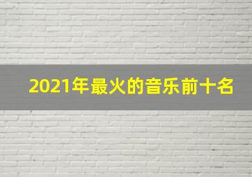 2021年最火的音乐前十名