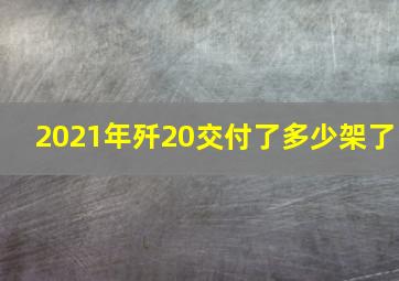 2021年歼20交付了多少架了