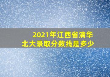 2021年江西省清华北大录取分数线是多少