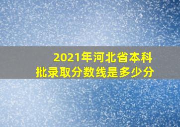 2021年河北省本科批录取分数线是多少分