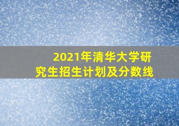 2021年清华大学研究生招生计划及分数线