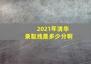 2021年清华录取线是多少分啊