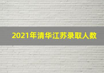 2021年清华江苏录取人数