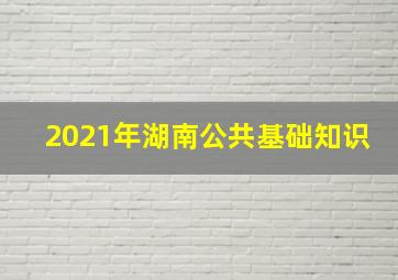 2021年湖南公共基础知识