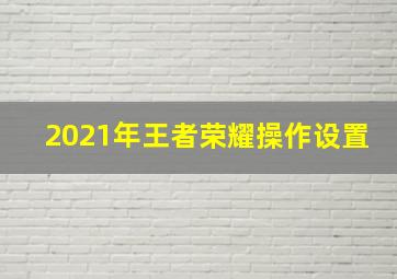 2021年王者荣耀操作设置