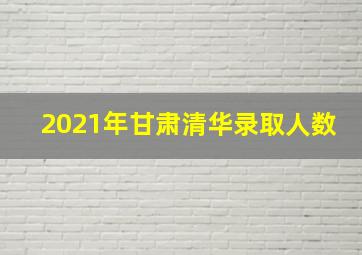 2021年甘肃清华录取人数