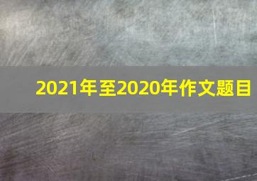 2021年至2020年作文题目