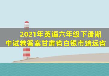 2021年英语六年级下册期中试卷答案甘肃省白银市靖远省