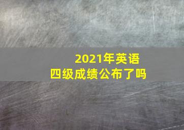 2021年英语四级成绩公布了吗