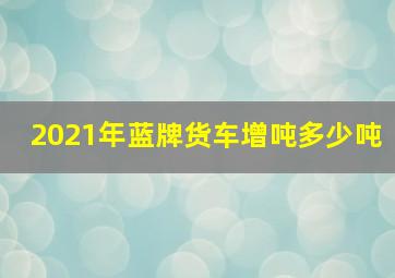 2021年蓝牌货车增吨多少吨