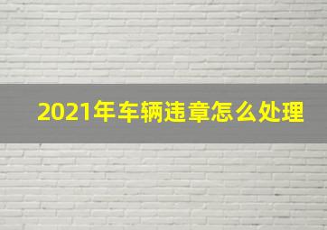 2021年车辆违章怎么处理