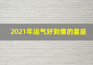 2021年运气好到爆的星座