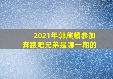 2021年郭麒麟参加奔跑吧兄弟是哪一期的