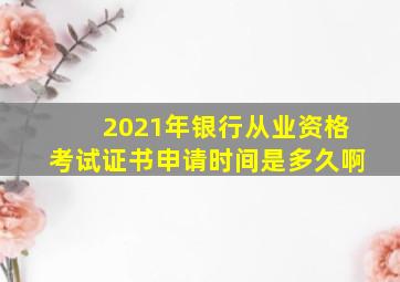 2021年银行从业资格考试证书申请时间是多久啊