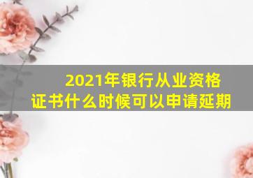 2021年银行从业资格证书什么时候可以申请延期