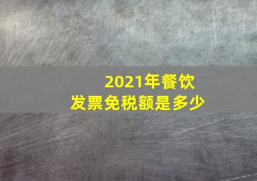 2021年餐饮发票免税额是多少