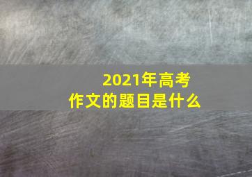 2021年高考作文的题目是什么