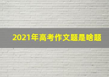 2021年高考作文题是啥题