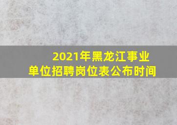 2021年黑龙江事业单位招聘岗位表公布时间