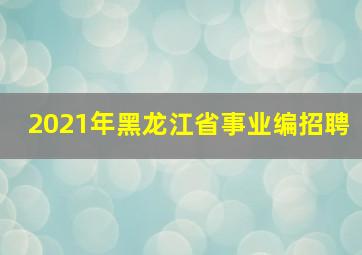 2021年黑龙江省事业编招聘