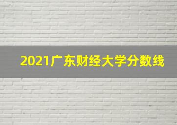 2021广东财经大学分数线