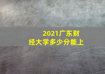 2021广东财经大学多少分能上