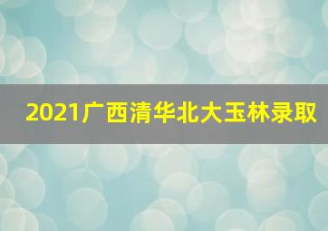 2021广西清华北大玉林录取