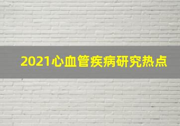 2021心血管疾病研究热点