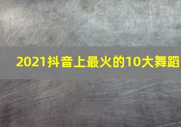 2021抖音上最火的10大舞蹈