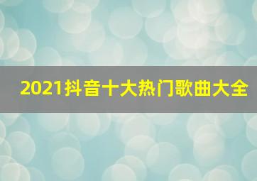 2021抖音十大热门歌曲大全