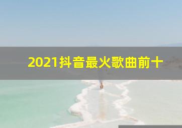 2021抖音最火歌曲前十