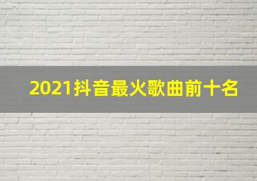 2021抖音最火歌曲前十名