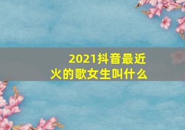 2021抖音最近火的歌女生叫什么