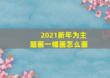 2021新年为主题画一幅画怎么画