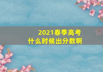 2021春季高考什么时候出分数啊