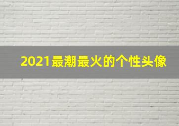 2021最潮最火的个性头像