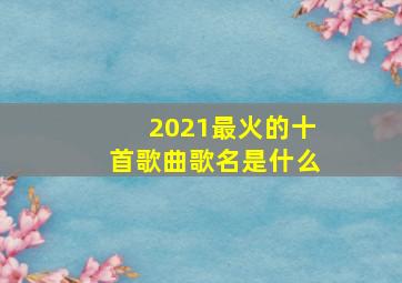 2021最火的十首歌曲歌名是什么