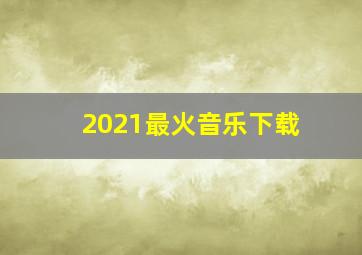 2021最火音乐下载