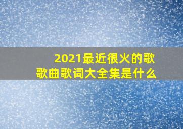 2021最近很火的歌歌曲歌词大全集是什么