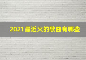 2021最近火的歌曲有哪些