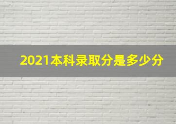 2021本科录取分是多少分