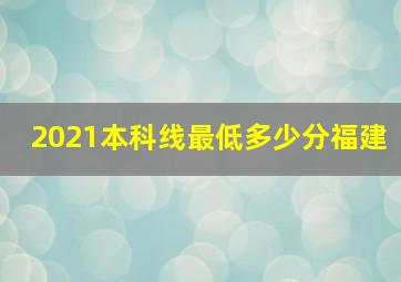 2021本科线最低多少分福建