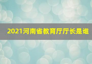 2021河南省教育厅厅长是谁