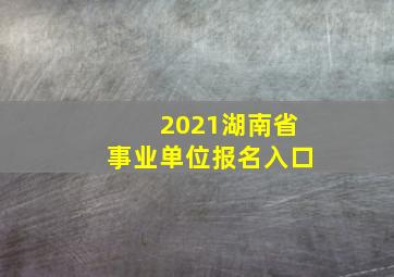 2021湖南省事业单位报名入口