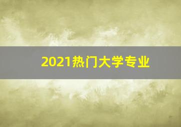 2021热门大学专业