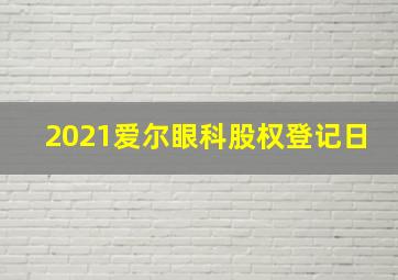 2021爱尔眼科股权登记日