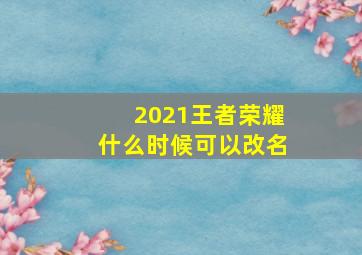 2021王者荣耀什么时候可以改名